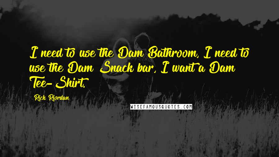 Rick Riordan Quotes: I need to use the Dam Bathroom, I need to use the Dam Snack bar, I want a Dam Tee-Shirt.