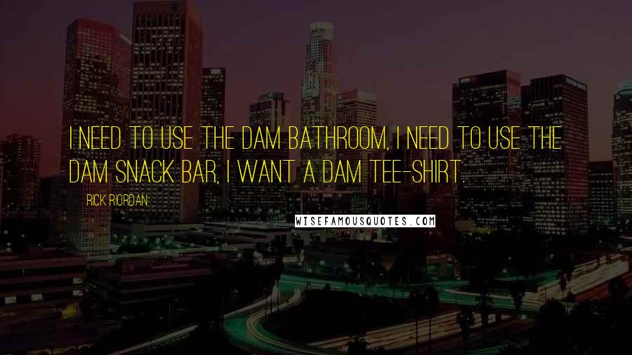 Rick Riordan Quotes: I need to use the Dam Bathroom, I need to use the Dam Snack bar, I want a Dam Tee-Shirt.