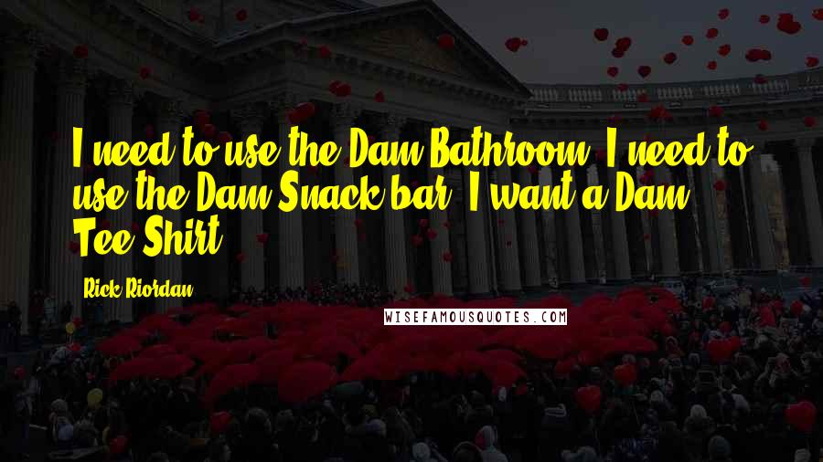 Rick Riordan Quotes: I need to use the Dam Bathroom, I need to use the Dam Snack bar, I want a Dam Tee-Shirt.