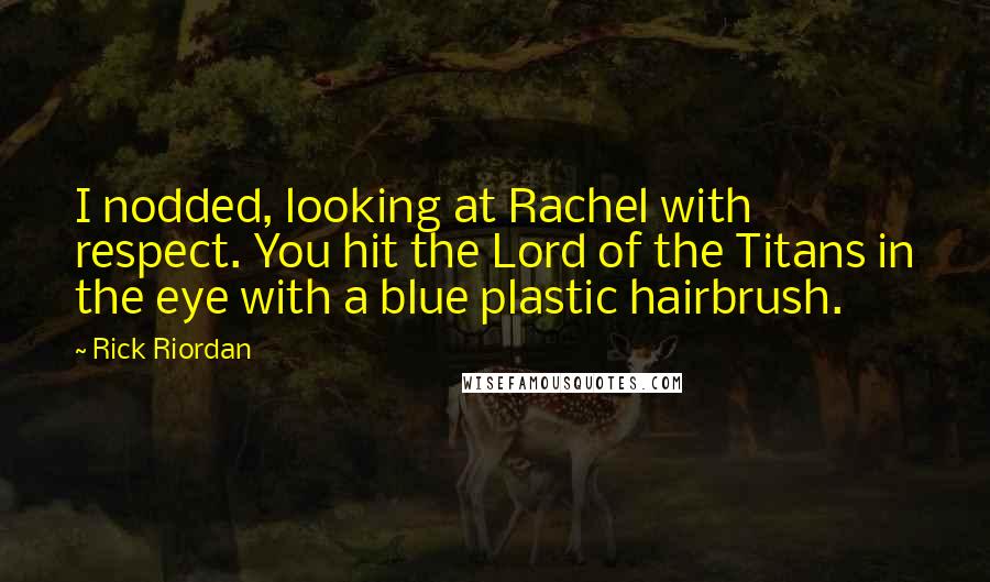 Rick Riordan Quotes: I nodded, looking at Rachel with respect. You hit the Lord of the Titans in the eye with a blue plastic hairbrush.