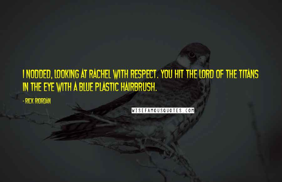 Rick Riordan Quotes: I nodded, looking at Rachel with respect. You hit the Lord of the Titans in the eye with a blue plastic hairbrush.