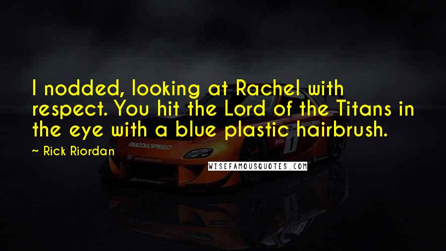 Rick Riordan Quotes: I nodded, looking at Rachel with respect. You hit the Lord of the Titans in the eye with a blue plastic hairbrush.