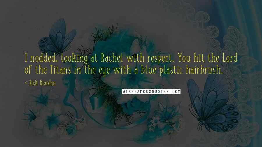 Rick Riordan Quotes: I nodded, looking at Rachel with respect. You hit the Lord of the Titans in the eye with a blue plastic hairbrush.