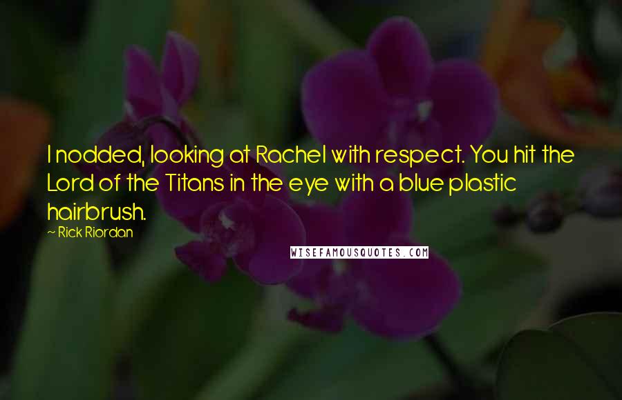 Rick Riordan Quotes: I nodded, looking at Rachel with respect. You hit the Lord of the Titans in the eye with a blue plastic hairbrush.