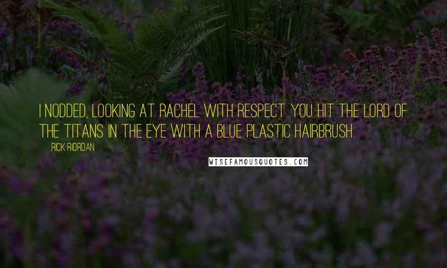 Rick Riordan Quotes: I nodded, looking at Rachel with respect. You hit the Lord of the Titans in the eye with a blue plastic hairbrush.