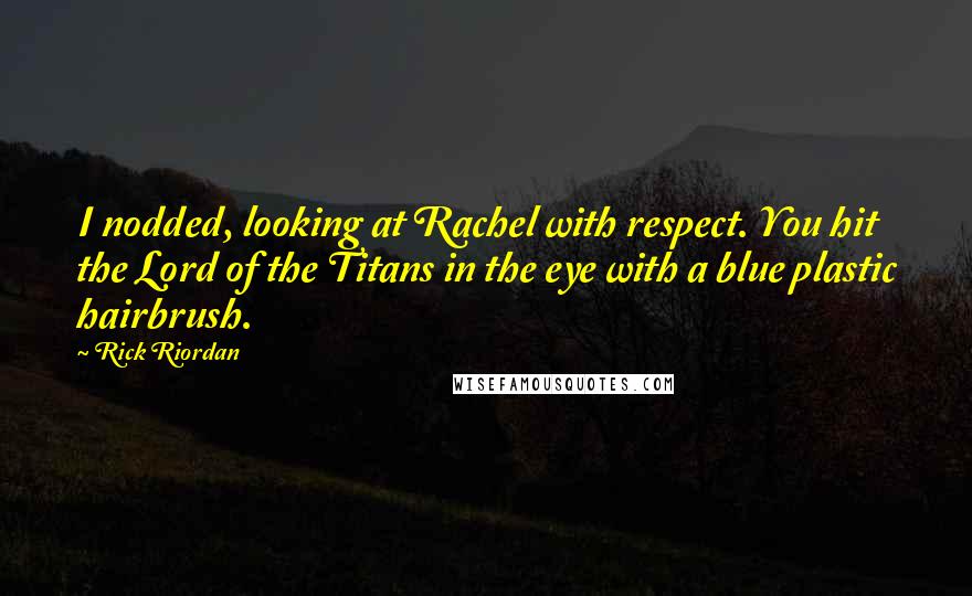 Rick Riordan Quotes: I nodded, looking at Rachel with respect. You hit the Lord of the Titans in the eye with a blue plastic hairbrush.