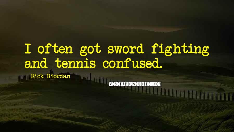 Rick Riordan Quotes: I often got sword fighting and tennis confused.