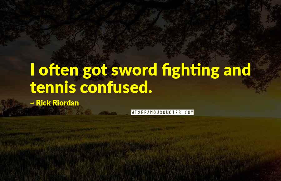 Rick Riordan Quotes: I often got sword fighting and tennis confused.