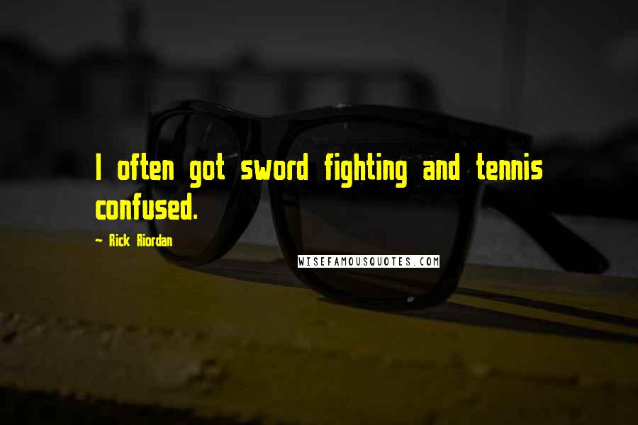Rick Riordan Quotes: I often got sword fighting and tennis confused.