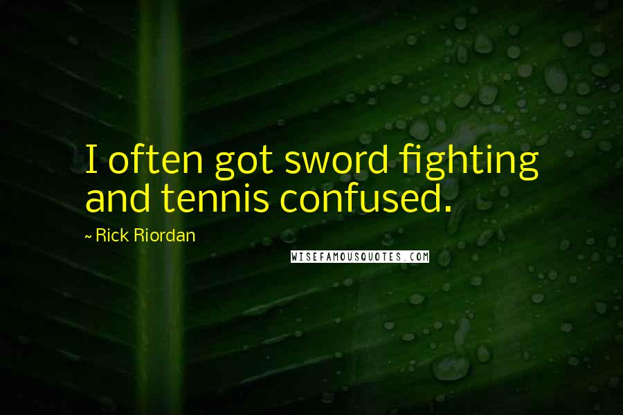 Rick Riordan Quotes: I often got sword fighting and tennis confused.