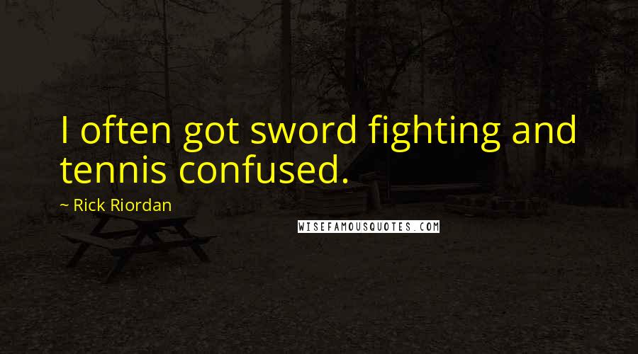 Rick Riordan Quotes: I often got sword fighting and tennis confused.