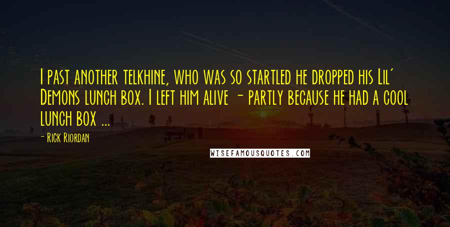 Rick Riordan Quotes: I past another telkhine, who was so startled he dropped his Lil' Demons lunch box. I left him alive - partly because he had a cool lunch box ...