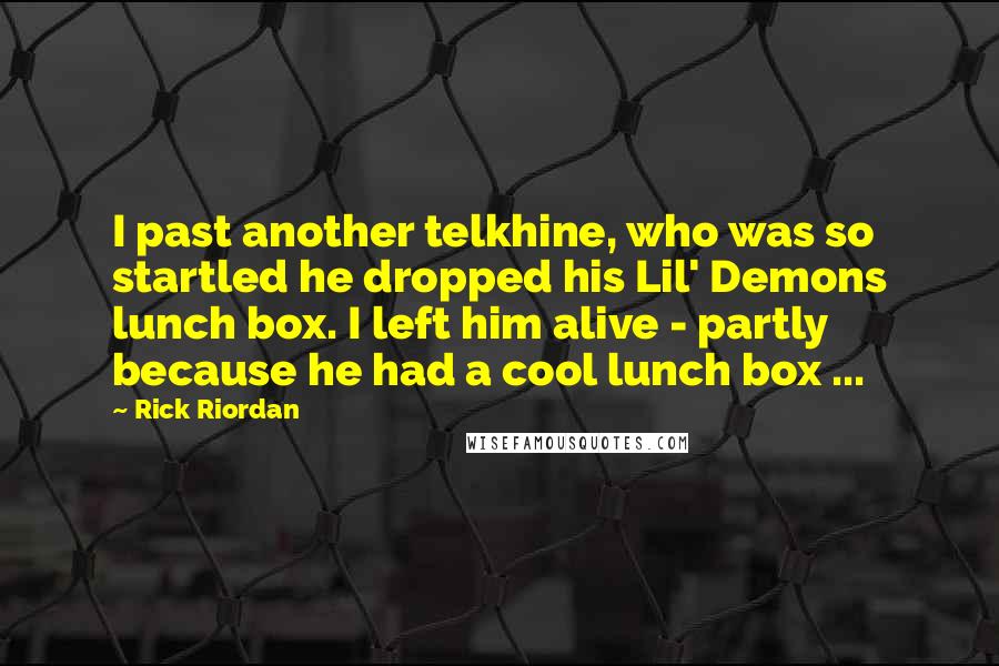 Rick Riordan Quotes: I past another telkhine, who was so startled he dropped his Lil' Demons lunch box. I left him alive - partly because he had a cool lunch box ...