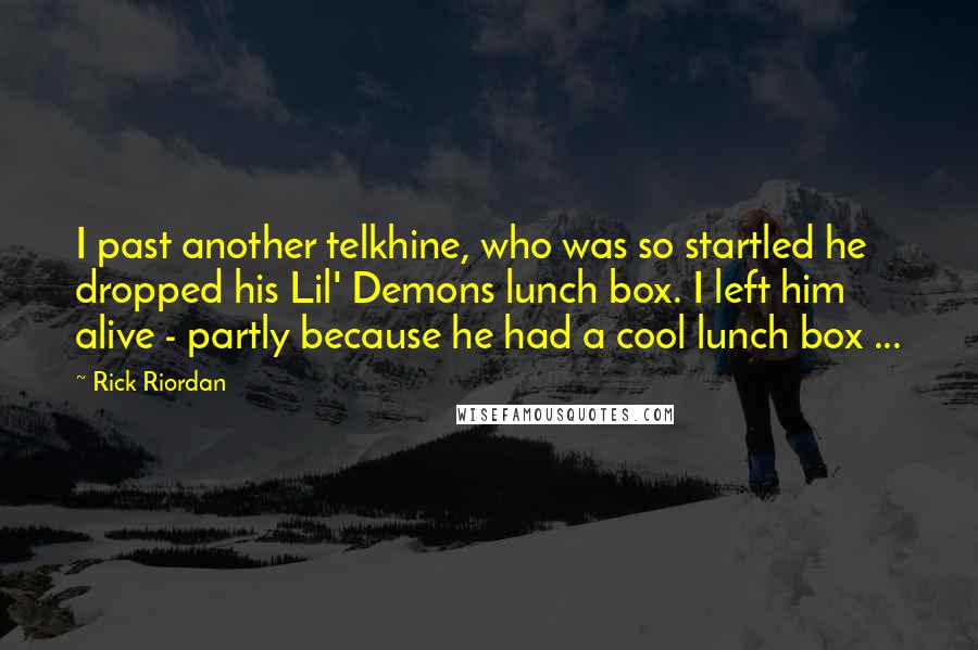 Rick Riordan Quotes: I past another telkhine, who was so startled he dropped his Lil' Demons lunch box. I left him alive - partly because he had a cool lunch box ...
