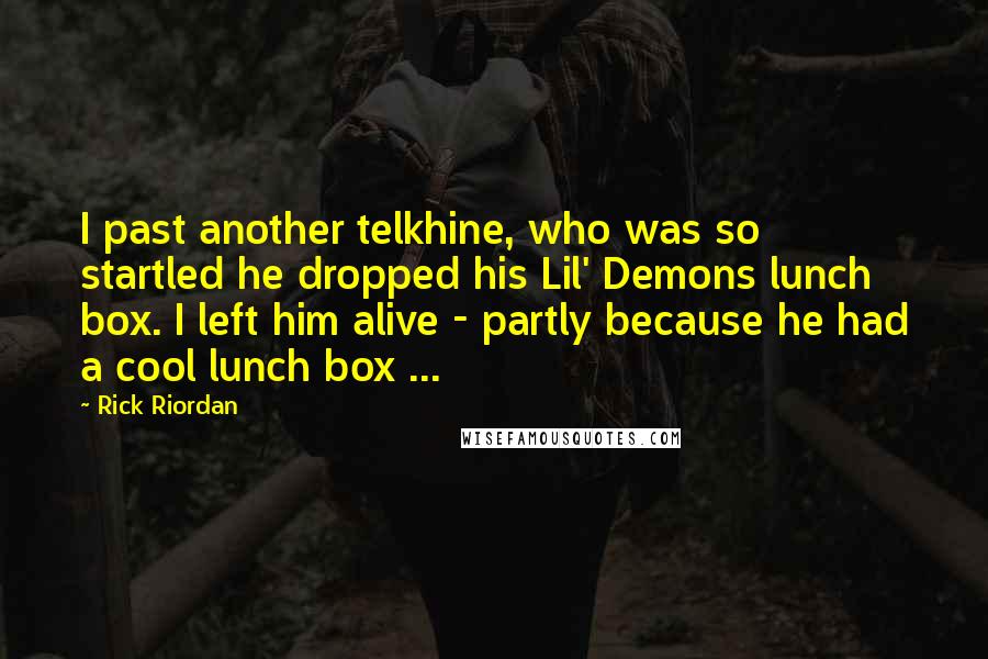 Rick Riordan Quotes: I past another telkhine, who was so startled he dropped his Lil' Demons lunch box. I left him alive - partly because he had a cool lunch box ...