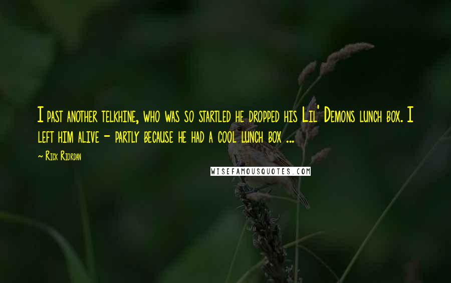 Rick Riordan Quotes: I past another telkhine, who was so startled he dropped his Lil' Demons lunch box. I left him alive - partly because he had a cool lunch box ...