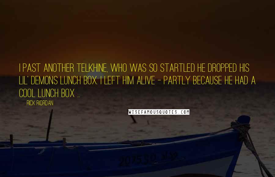 Rick Riordan Quotes: I past another telkhine, who was so startled he dropped his Lil' Demons lunch box. I left him alive - partly because he had a cool lunch box ...