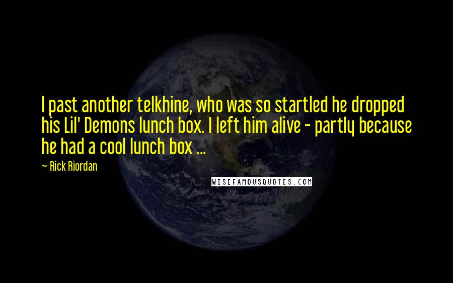 Rick Riordan Quotes: I past another telkhine, who was so startled he dropped his Lil' Demons lunch box. I left him alive - partly because he had a cool lunch box ...