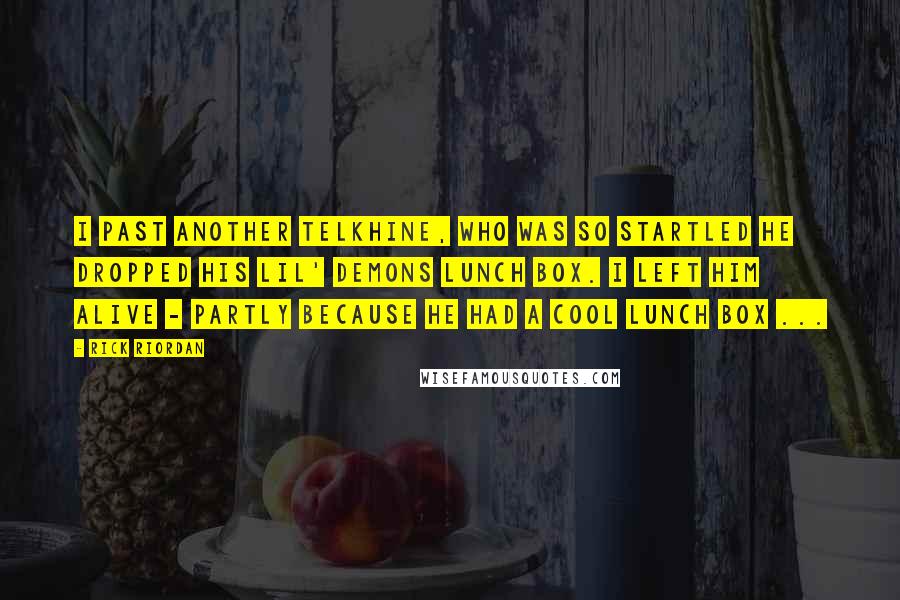 Rick Riordan Quotes: I past another telkhine, who was so startled he dropped his Lil' Demons lunch box. I left him alive - partly because he had a cool lunch box ...