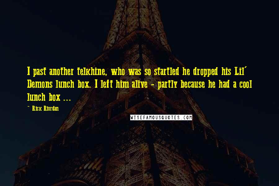 Rick Riordan Quotes: I past another telkhine, who was so startled he dropped his Lil' Demons lunch box. I left him alive - partly because he had a cool lunch box ...