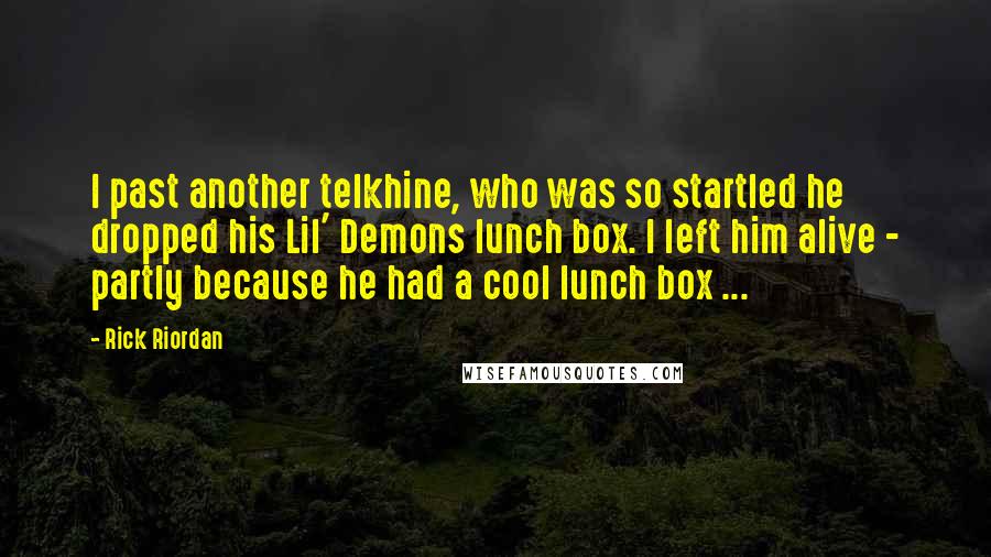 Rick Riordan Quotes: I past another telkhine, who was so startled he dropped his Lil' Demons lunch box. I left him alive - partly because he had a cool lunch box ...