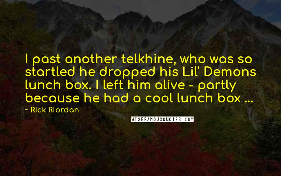 Rick Riordan Quotes: I past another telkhine, who was so startled he dropped his Lil' Demons lunch box. I left him alive - partly because he had a cool lunch box ...