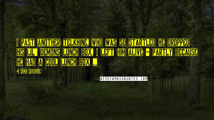 Rick Riordan Quotes: I past another telkhine, who was so startled he dropped his Lil' Demons lunch box. I left him alive - partly because he had a cool lunch box ...