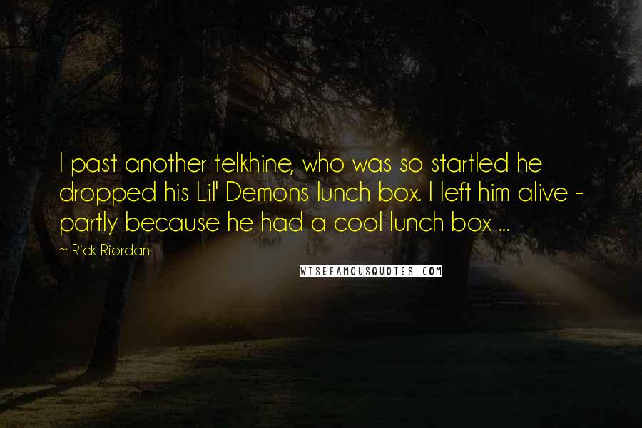 Rick Riordan Quotes: I past another telkhine, who was so startled he dropped his Lil' Demons lunch box. I left him alive - partly because he had a cool lunch box ...