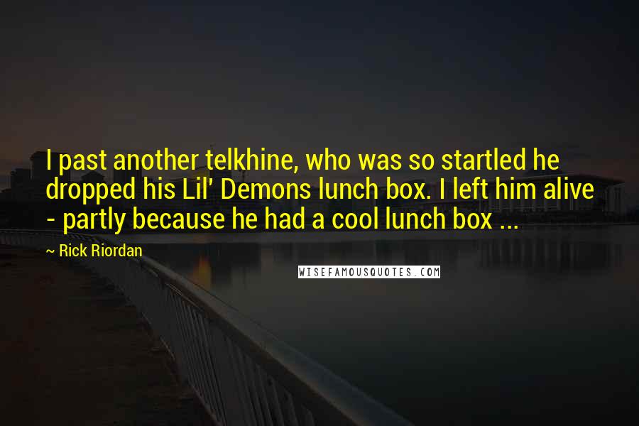 Rick Riordan Quotes: I past another telkhine, who was so startled he dropped his Lil' Demons lunch box. I left him alive - partly because he had a cool lunch box ...