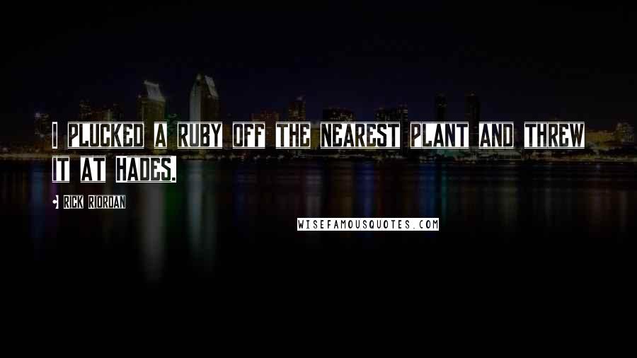 Rick Riordan Quotes: I plucked a ruby off the nearest plant and threw it at Hades.