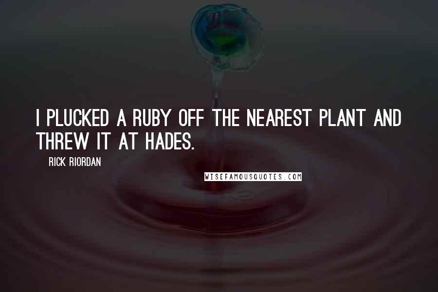 Rick Riordan Quotes: I plucked a ruby off the nearest plant and threw it at Hades.