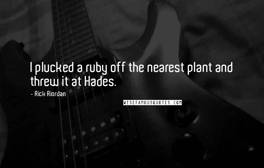 Rick Riordan Quotes: I plucked a ruby off the nearest plant and threw it at Hades.
