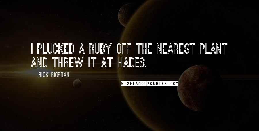 Rick Riordan Quotes: I plucked a ruby off the nearest plant and threw it at Hades.