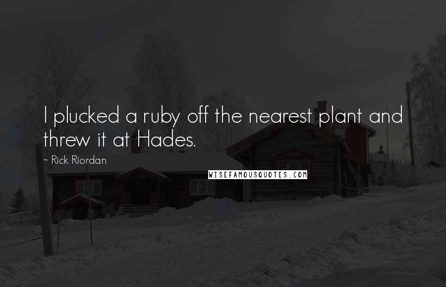 Rick Riordan Quotes: I plucked a ruby off the nearest plant and threw it at Hades.