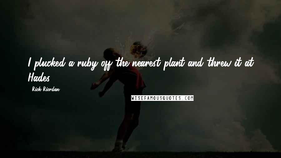 Rick Riordan Quotes: I plucked a ruby off the nearest plant and threw it at Hades.