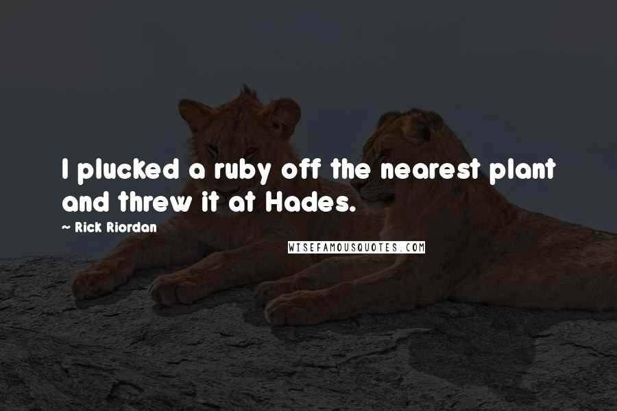 Rick Riordan Quotes: I plucked a ruby off the nearest plant and threw it at Hades.