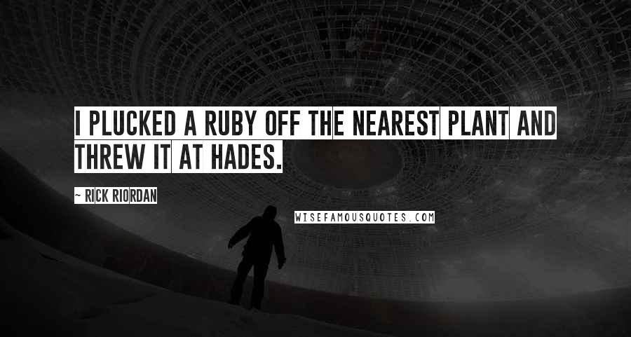 Rick Riordan Quotes: I plucked a ruby off the nearest plant and threw it at Hades.