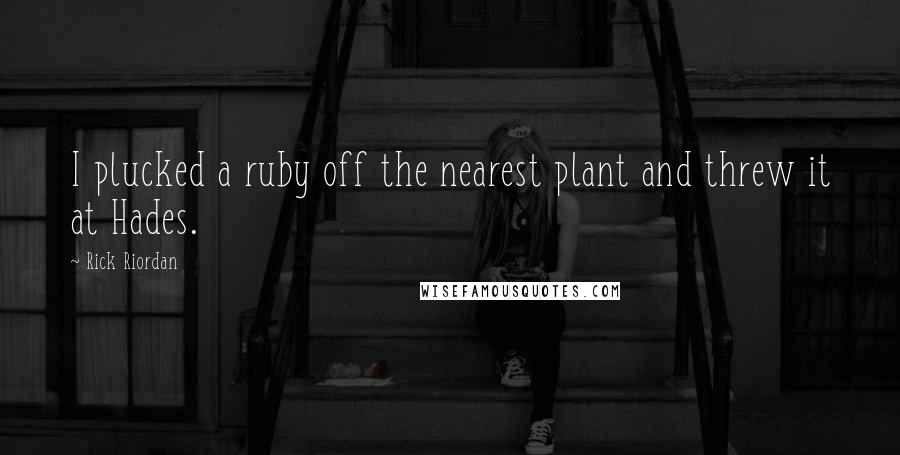 Rick Riordan Quotes: I plucked a ruby off the nearest plant and threw it at Hades.