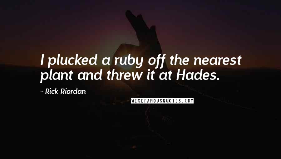 Rick Riordan Quotes: I plucked a ruby off the nearest plant and threw it at Hades.