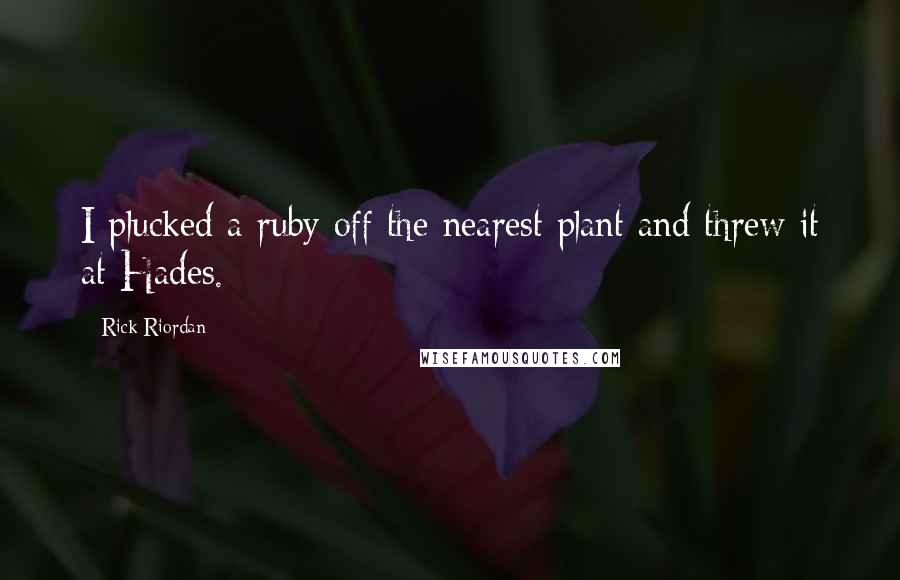 Rick Riordan Quotes: I plucked a ruby off the nearest plant and threw it at Hades.