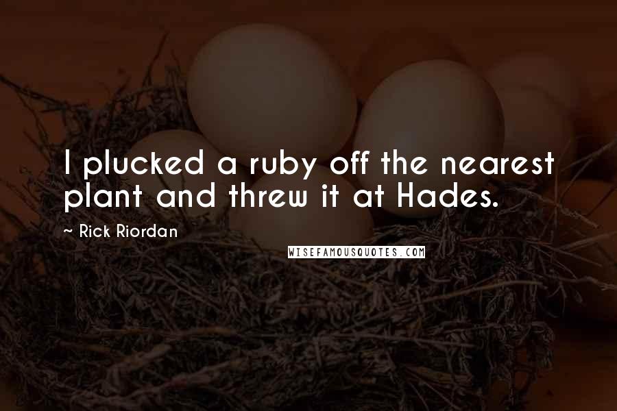Rick Riordan Quotes: I plucked a ruby off the nearest plant and threw it at Hades.