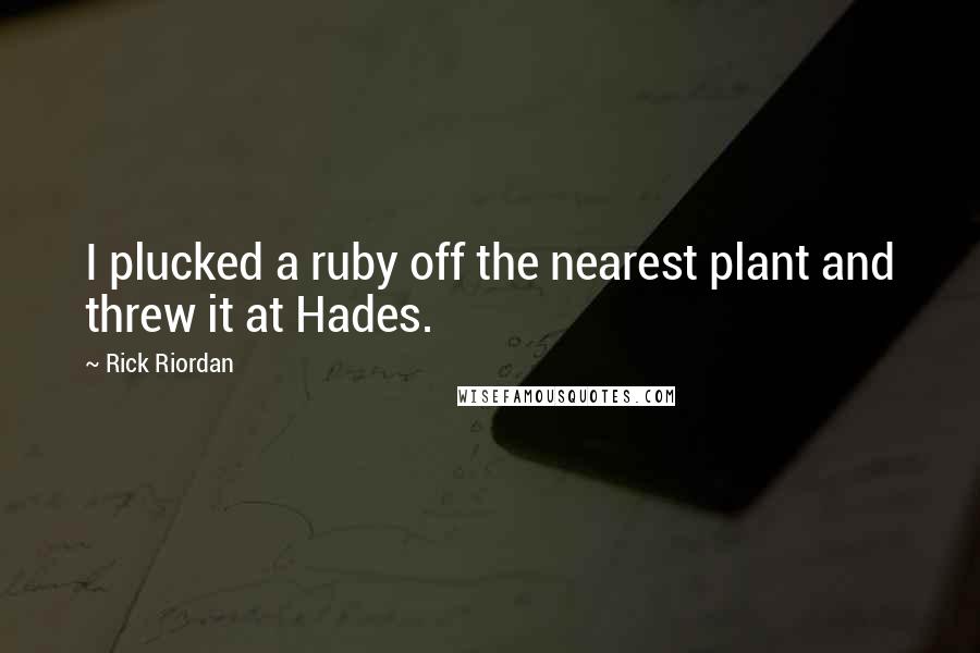 Rick Riordan Quotes: I plucked a ruby off the nearest plant and threw it at Hades.