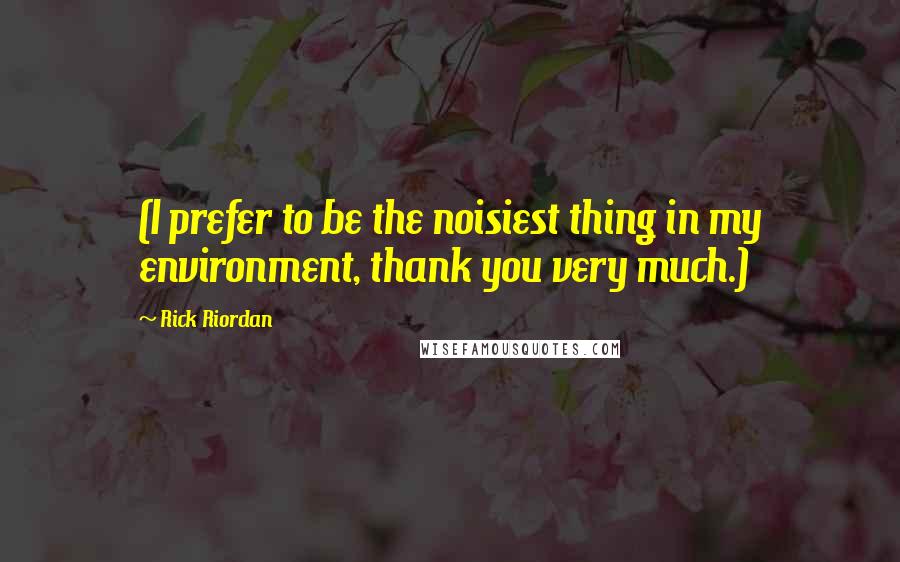 Rick Riordan Quotes: (I prefer to be the noisiest thing in my environment, thank you very much.)