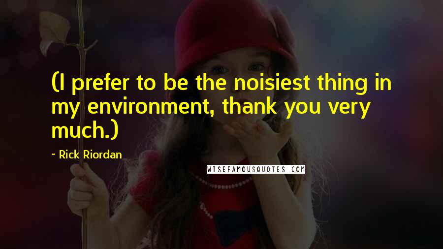 Rick Riordan Quotes: (I prefer to be the noisiest thing in my environment, thank you very much.)