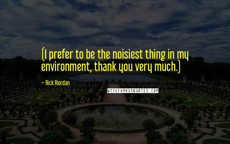 Rick Riordan Quotes: (I prefer to be the noisiest thing in my environment, thank you very much.)