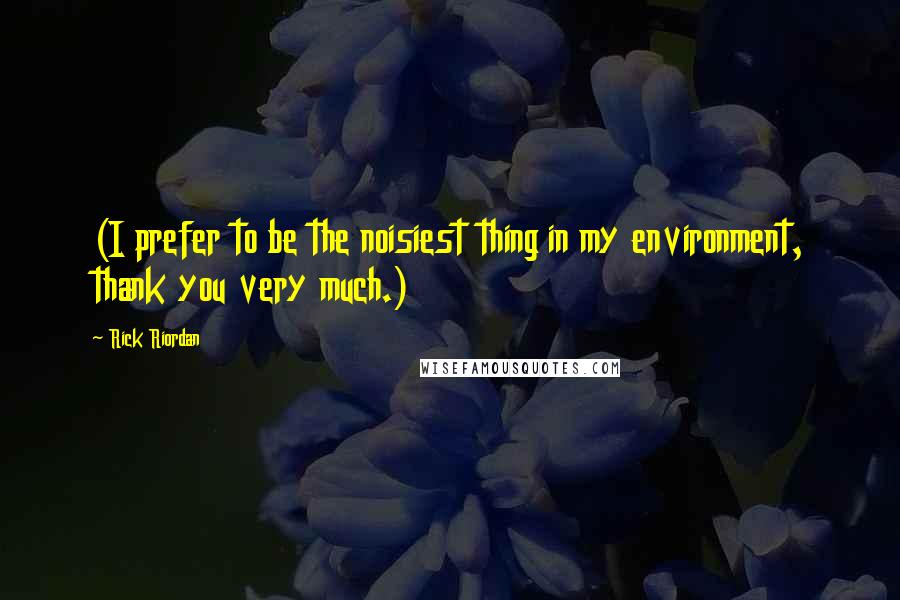 Rick Riordan Quotes: (I prefer to be the noisiest thing in my environment, thank you very much.)