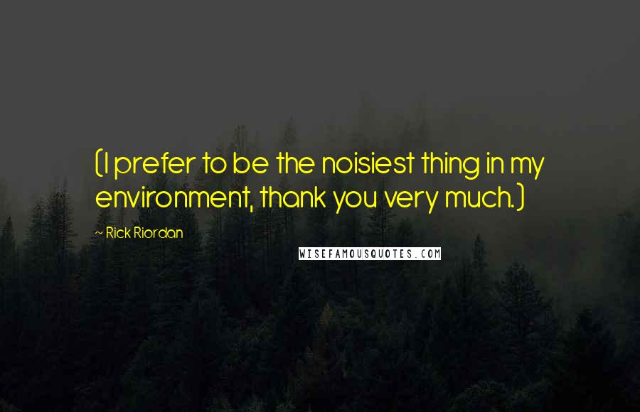 Rick Riordan Quotes: (I prefer to be the noisiest thing in my environment, thank you very much.)