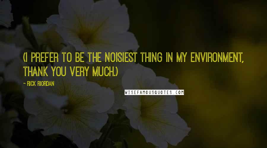 Rick Riordan Quotes: (I prefer to be the noisiest thing in my environment, thank you very much.)