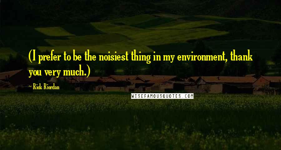 Rick Riordan Quotes: (I prefer to be the noisiest thing in my environment, thank you very much.)