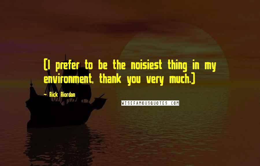 Rick Riordan Quotes: (I prefer to be the noisiest thing in my environment, thank you very much.)